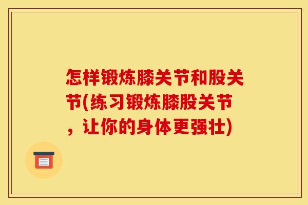 怎样锻炼膝关节和股关节(练习锻炼膝股关节，让你的身体更强壮)