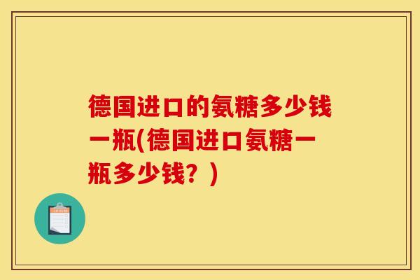 德国进口的氨糖多少钱一瓶(德国进口氨糖一瓶多少钱？)