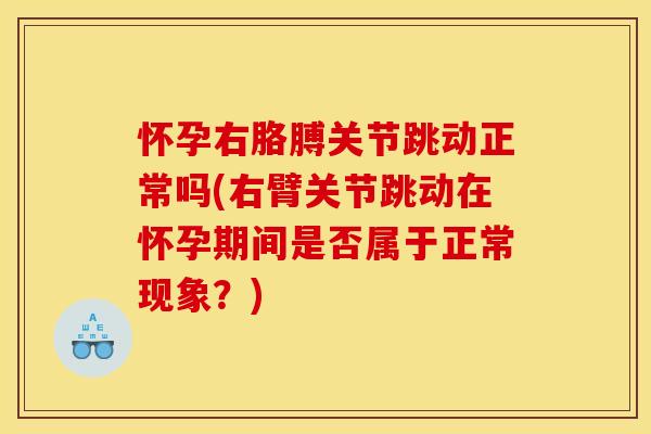 怀孕右胳膊关节跳动正常吗(右臂关节跳动在怀孕期间是否属于正常现象？)