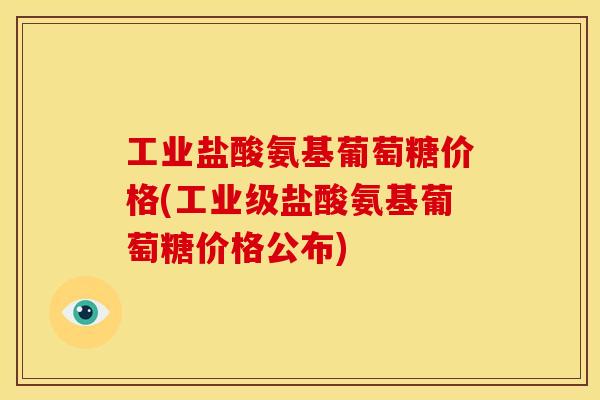 工业盐酸氨基葡萄糖价格(工业级盐酸氨基葡萄糖价格公布)
