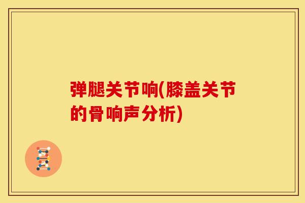 弹腿关节响(膝盖关节的骨响声分析)