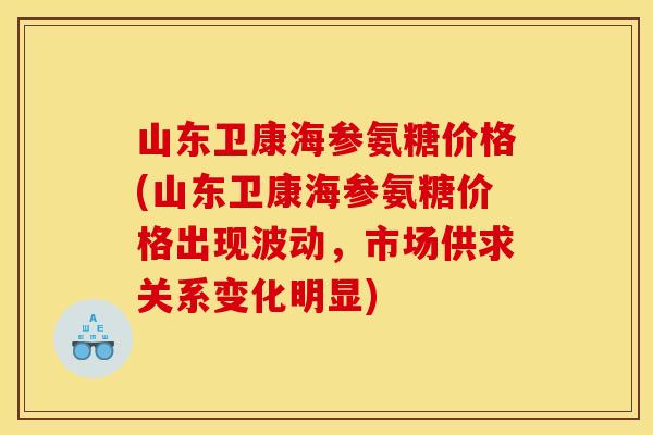 山东卫康海参氨糖价格(山东卫康海参氨糖价格出现波动，市场供求关系变化明显)