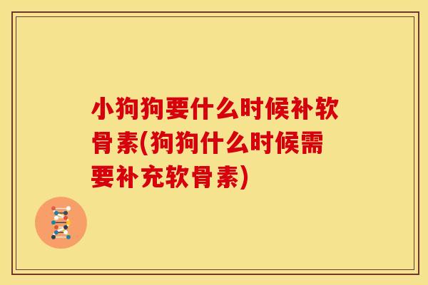 小狗狗要什么时候补软骨素(狗狗什么时候需要补充软骨素)