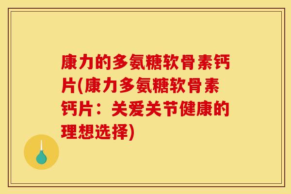 康力的多氨糖软骨素钙片(康力多氨糖软骨素钙片：关爱关节健康的理想选择)