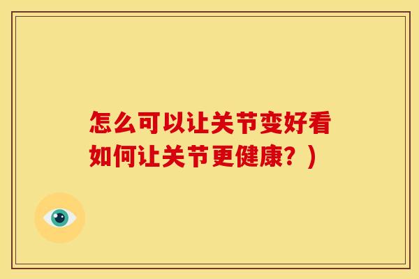 怎么可以让关节变好看如何让关节更健康？)