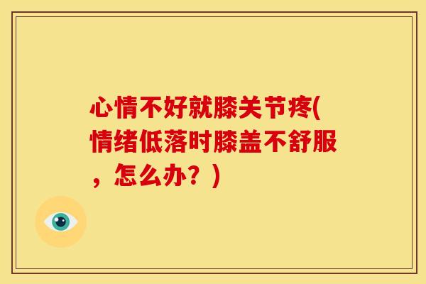 心情不好就膝关节疼(情绪低落时膝盖不舒服，怎么办？)