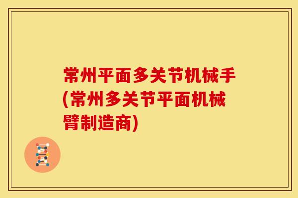 常州平面多关节机械手(常州多关节平面机械臂制造商)