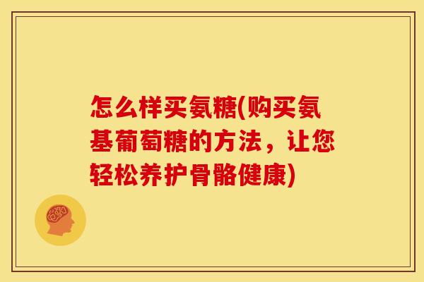怎么样买氨糖(购买氨基葡萄糖的方法，让您轻松养护骨骼健康)