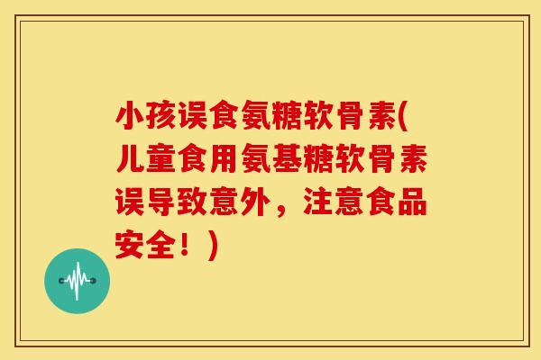 小孩误食氨糖软骨素(儿童食用氨基糖软骨素误导致意外，注意食品安全！)