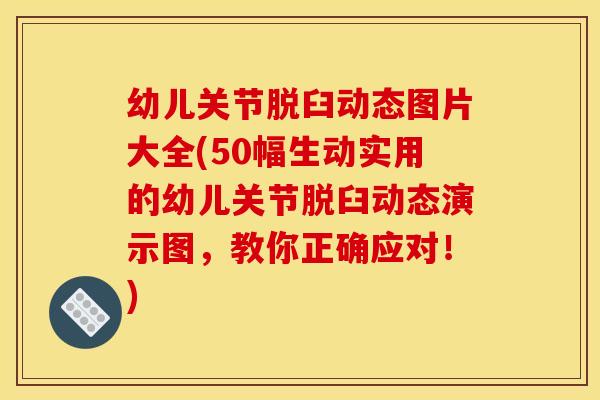 幼儿关节脱臼动态图片大全(50幅生动实用的幼儿关节脱臼动态演示图,教你正确应对!)-第1张图片-关节骑士 幼儿关节脱臼动态图片大全(50幅生动实用的幼儿关节脱臼动态演示图,教你正确应对!)-第1张图片-关节骑士