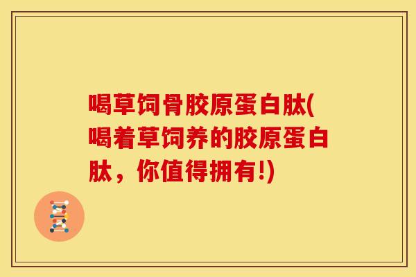 喝草饲骨胶原蛋白肽(喝着草饲养的胶原蛋白肽,你值得拥有!)-第1张图片-关节骑士 喝草饲骨胶原蛋白肽(喝着草饲养的胶原蛋白肽,你值得拥有!)-第1张图片-关节骑士