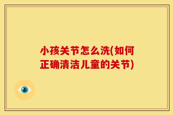 小孩关节怎么洗(如何正确清洁儿童的关节)