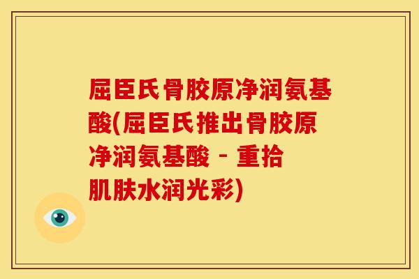 屈臣氏骨胶原净润氨基酸(屈臣氏推出骨胶原净润氨基酸 - 重拾肌肤水润光彩)