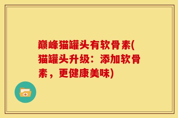 巅峰猫罐头有软骨素(猫罐头升级：添加软骨素，更健康美味)-第1张图片-关节骑士