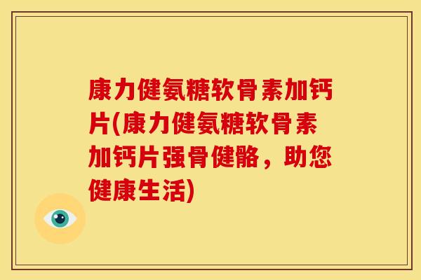 康力健氨糖软骨素加钙片(康力健氨糖软骨素加钙片强骨健骼，助您健康生活)