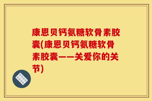 康恩贝钙氨糖软骨素胶囊(康恩贝钙氨糖软骨素胶囊——关爱你的关节)