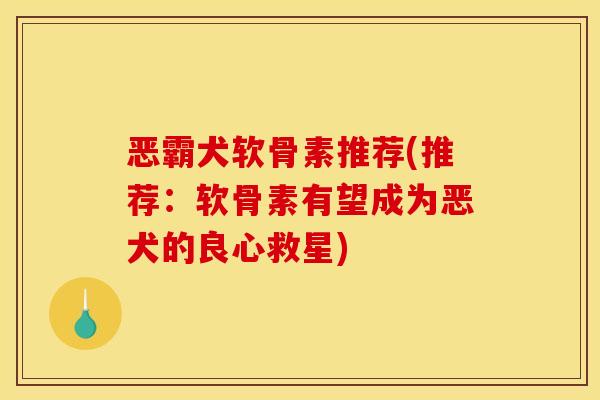 恶霸犬软骨素推荐(推荐：软骨素有望成为恶犬的良心救星)