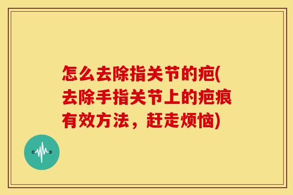 怎么去除指关节的疤(去除手指关节上的疤痕有效方法，赶走烦恼)