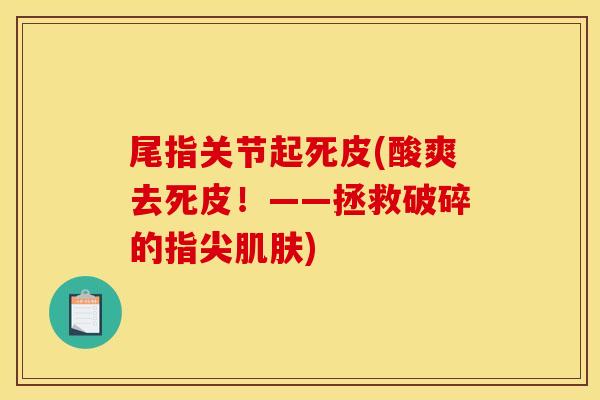 尾指关节起死皮(酸爽去死皮！——拯救破碎的指尖肌肤)