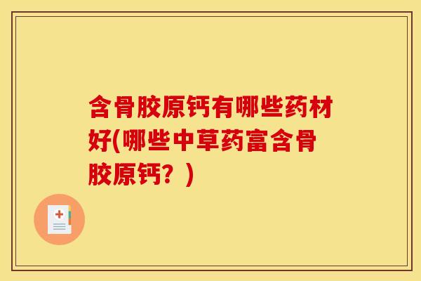 含骨胶原钙有哪些药材好(哪些中草药富含骨胶原钙？)