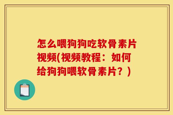 怎么喂狗狗吃软骨素片视频(视频教程：如何给狗狗喂软骨素片？)