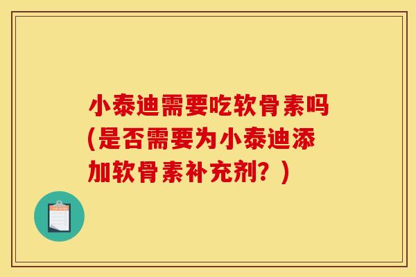 小泰迪需要吃软骨素吗(是否需要为小泰迪添加软骨素补充剂？)