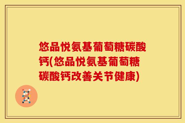 悠品悦氨基葡萄糖碳酸钙(悠品悦氨基葡萄糖碳酸钙改善关节健康)