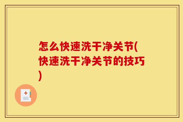 怎么快速洗干净关节(快速洗干净关节的技巧)