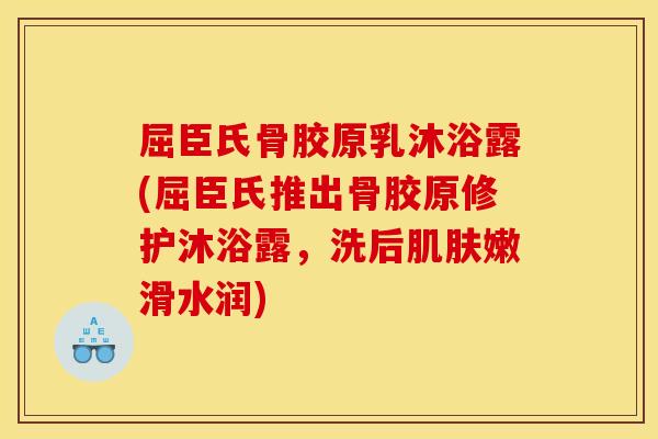 屈臣氏骨胶原乳沐浴露(屈臣氏推出骨胶原修护沐浴露，洗后肌肤嫩滑水润)