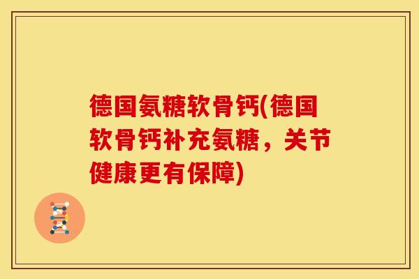 德国氨糖软骨钙(德国软骨钙补充氨糖，关节健康更有保障)