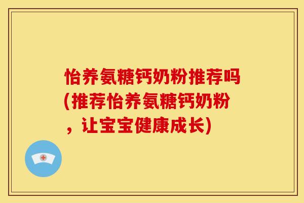 怡养氨糖钙奶粉推荐吗(推荐怡养氨糖钙奶粉，让宝宝健康成长)