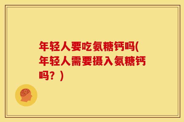 年轻人要吃氨糖钙吗(年轻人需要摄入氨糖钙吗？)