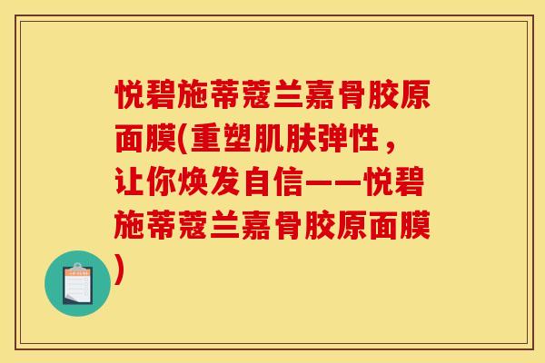 悦碧施蒂蔻兰嘉骨胶原面膜(重塑肌肤弹性,让你焕发自信——悦碧施蒂蔻兰嘉骨胶原面膜)-第1张图片-关节骑士 悦碧施蒂蔻兰嘉骨胶原面膜(重塑肌肤弹性,让你焕发自信——悦碧施蒂蔻兰嘉骨胶原面膜)-第1张图片-关节骑士