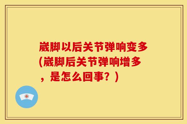 崴脚以后关节弹响变多(崴脚后关节弹响增多，是怎么回事？)
