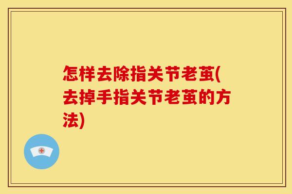 怎样去除指关节老茧(去掉手指关节老茧的方法)