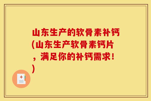 山东生产的软骨素补钙(山东生产软骨素钙片，满足你的补钙需求！)