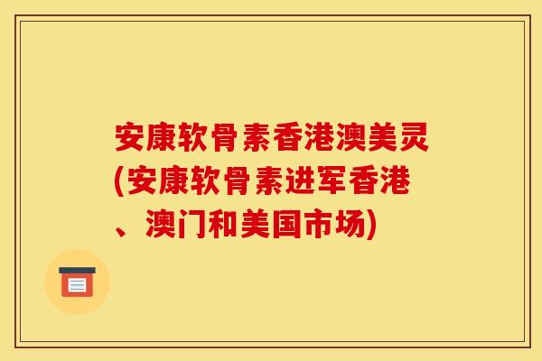 安康软骨素香港澳美灵(安康软骨素进军香港、澳门和美国市场)