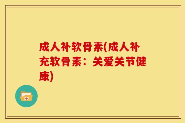 成人补软骨素(成人补充软骨素：关爱关节健康)