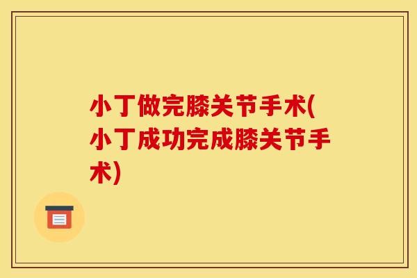 小丁做完膝关节手术(小丁成功完成膝关节手术)