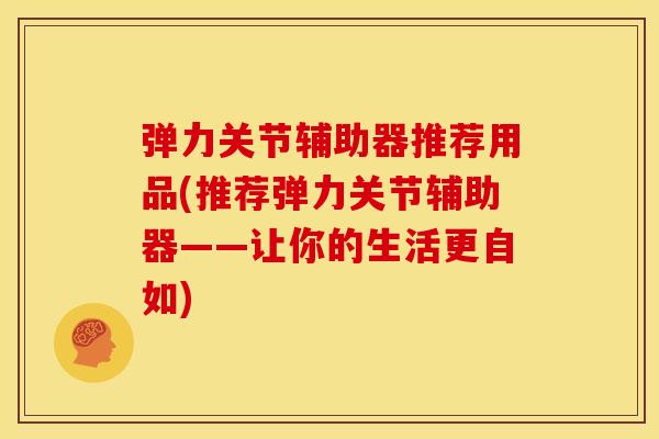 弹力关节辅助器推荐用品(推荐弹力关节辅助器——让你的生活更自如)