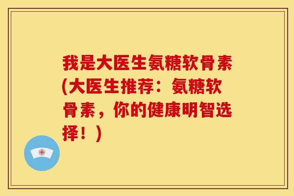 我是大医生氨糖软骨素(大医生推荐：氨糖软骨素，你的健康明智选择！)