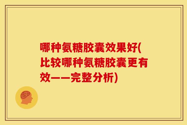 哪种氨糖胶囊效果好(比较哪种氨糖胶囊更有效——完整分析)