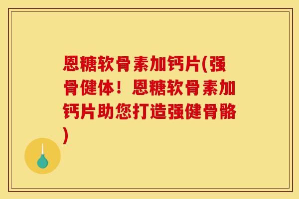 恩糖软骨素加钙片(强骨健体！恩糖软骨素加钙片助您打造强健骨骼)