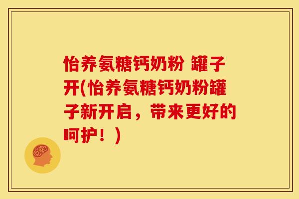 怡养氨糖钙奶粉 罐子开(怡养氨糖钙奶粉罐子新开启，带来更好的呵护！)