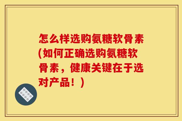 怎么样选购氨糖软骨素(如何正确选购氨糖软骨素，健康关键在于选对产品！)