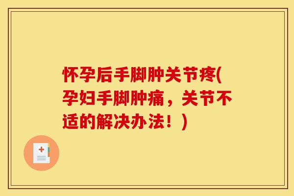 怀孕后手脚肿关节疼(孕妇手脚肿痛，关节不适的解决办法！)