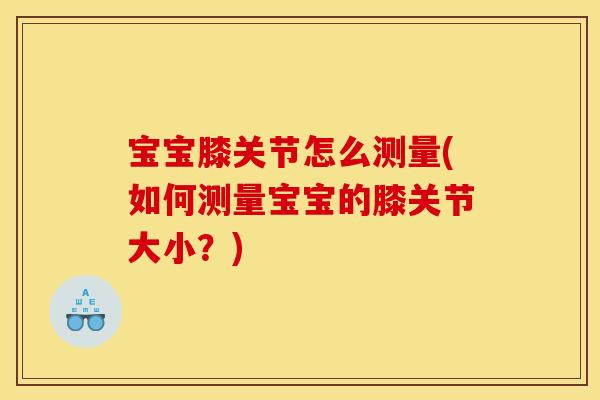 宝宝膝关节怎么测量(如何测量宝宝的膝关节大小？)