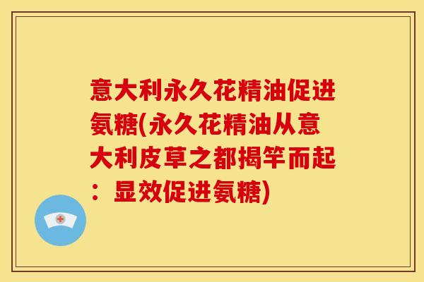 意大利永久花精油促进氨糖(永久花精油从意大利皮草之都揭竿而起：显效促进氨糖)