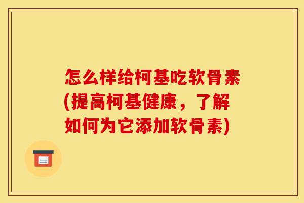 怎么样给柯基吃软骨素(提高柯基健康，了解如何为它添加软骨素)