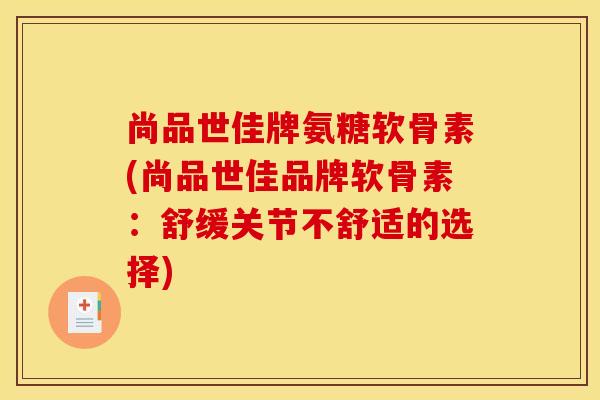 尚品世佳牌氨糖软骨素(尚品世佳品牌软骨素：舒缓关节不舒适的选择)